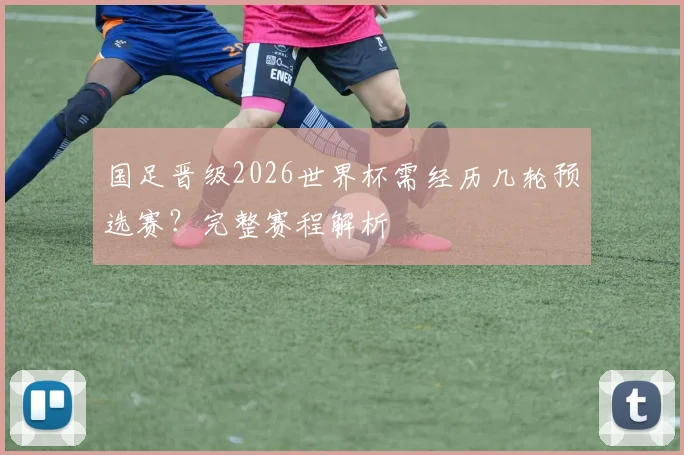 国足晋级2026世界杯需经历几轮预选赛？完整赛程解析